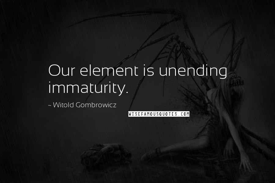 Witold Gombrowicz Quotes: Our element is unending immaturity.