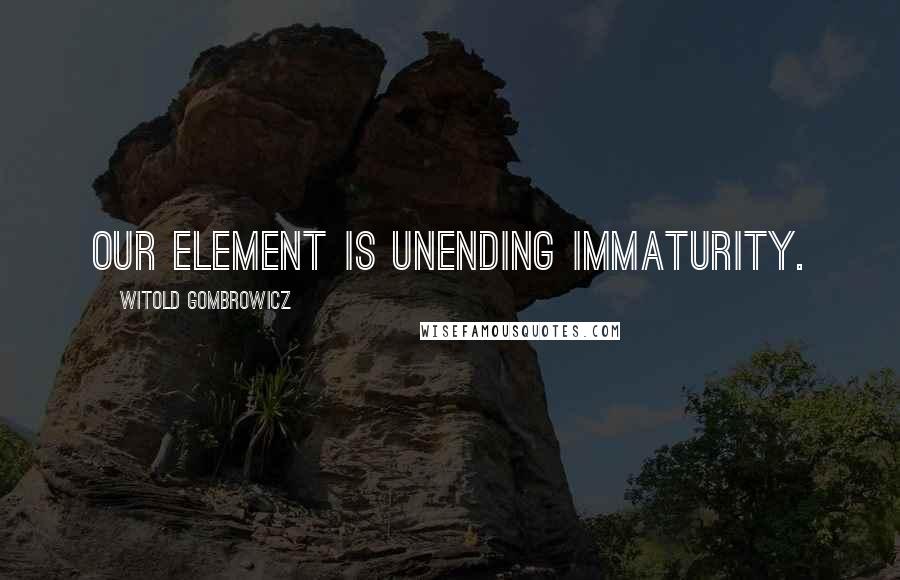 Witold Gombrowicz Quotes: Our element is unending immaturity.