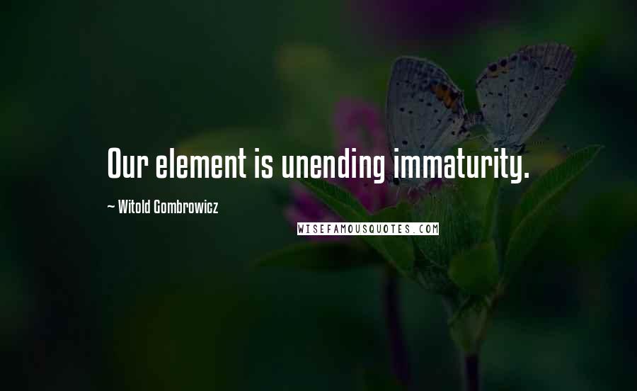 Witold Gombrowicz Quotes: Our element is unending immaturity.