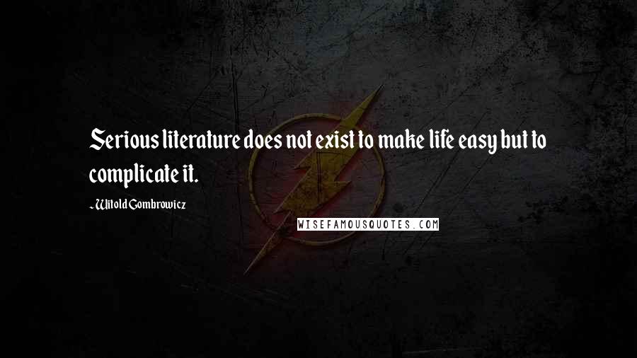 Witold Gombrowicz Quotes: Serious literature does not exist to make life easy but to complicate it.