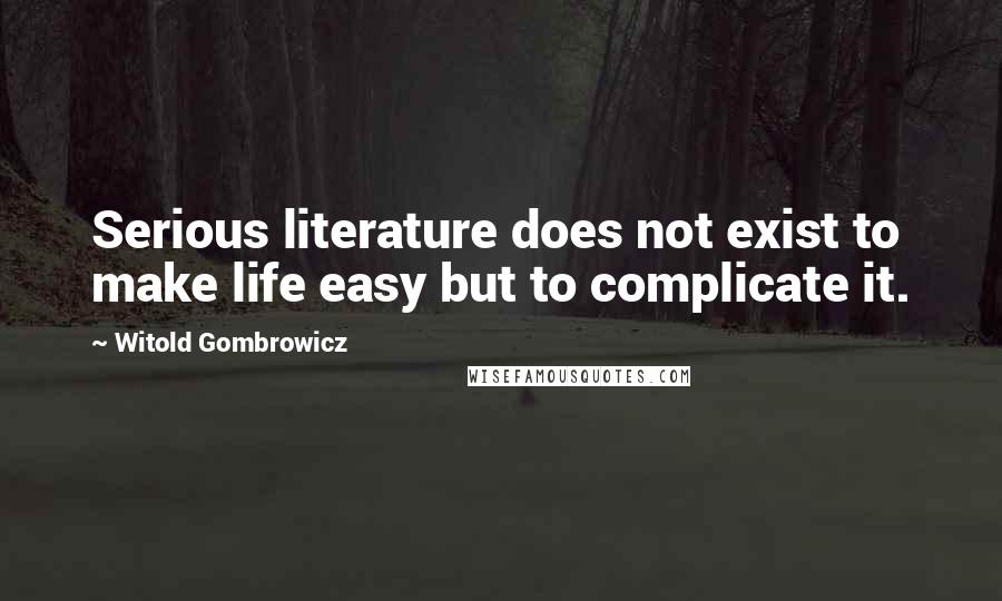 Witold Gombrowicz Quotes: Serious literature does not exist to make life easy but to complicate it.