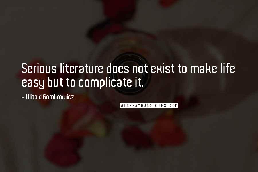 Witold Gombrowicz Quotes: Serious literature does not exist to make life easy but to complicate it.