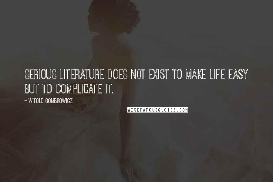 Witold Gombrowicz Quotes: Serious literature does not exist to make life easy but to complicate it.