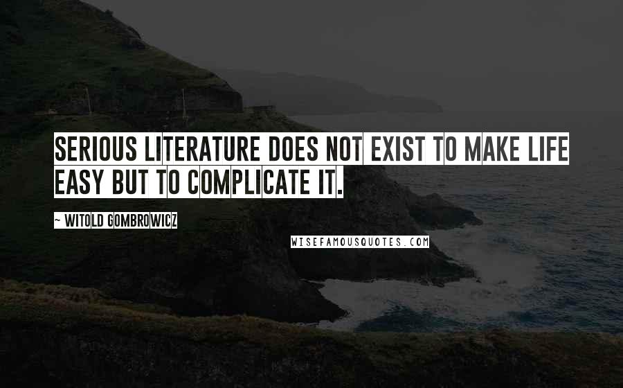 Witold Gombrowicz Quotes: Serious literature does not exist to make life easy but to complicate it.