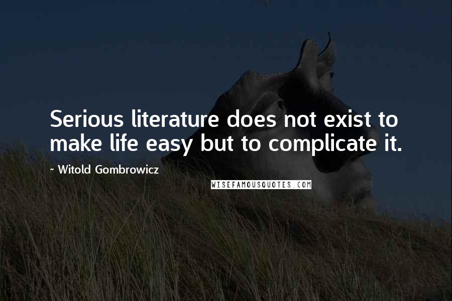 Witold Gombrowicz Quotes: Serious literature does not exist to make life easy but to complicate it.