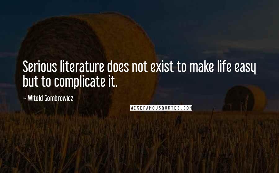 Witold Gombrowicz Quotes: Serious literature does not exist to make life easy but to complicate it.