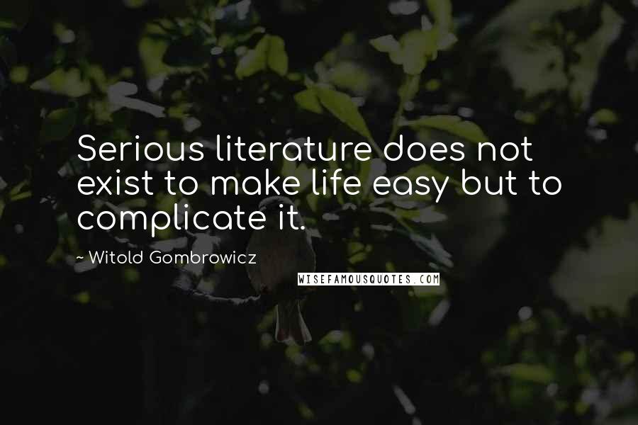 Witold Gombrowicz Quotes: Serious literature does not exist to make life easy but to complicate it.