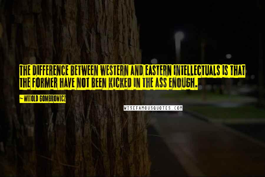 Witold Gombrowicz Quotes: The difference between western and eastern intellectuals is that the former have not been kicked in the ass enough.