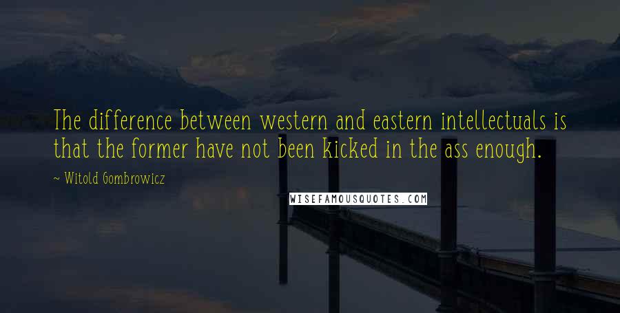 Witold Gombrowicz Quotes: The difference between western and eastern intellectuals is that the former have not been kicked in the ass enough.