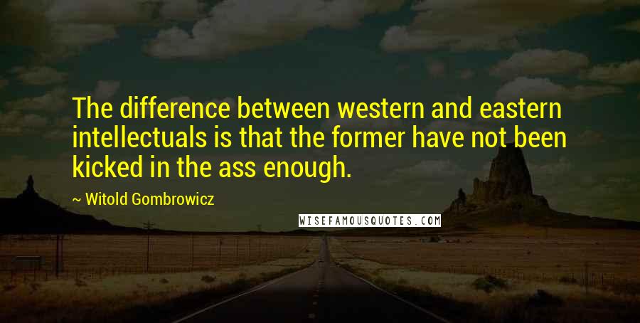 Witold Gombrowicz Quotes: The difference between western and eastern intellectuals is that the former have not been kicked in the ass enough.
