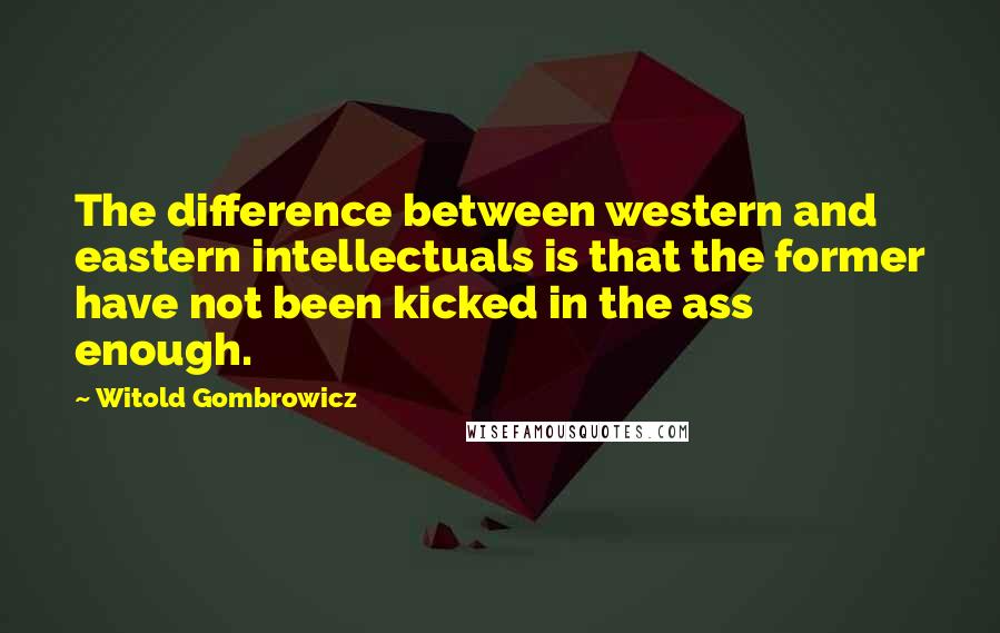 Witold Gombrowicz Quotes: The difference between western and eastern intellectuals is that the former have not been kicked in the ass enough.