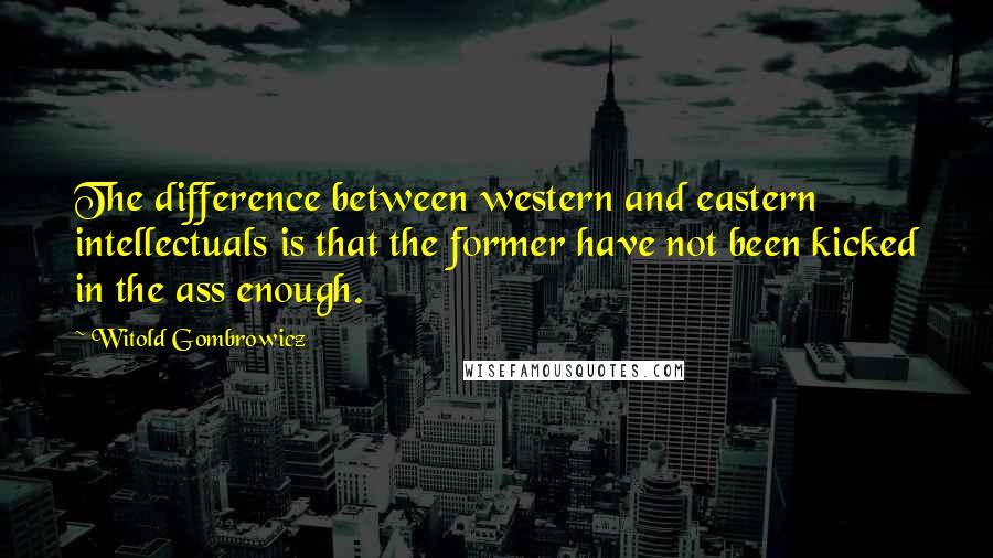 Witold Gombrowicz Quotes: The difference between western and eastern intellectuals is that the former have not been kicked in the ass enough.