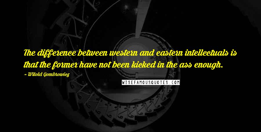 Witold Gombrowicz Quotes: The difference between western and eastern intellectuals is that the former have not been kicked in the ass enough.