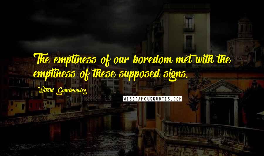 Witold Gombrowicz Quotes: The emptiness of our boredom met with the emptiness of these supposed signs.