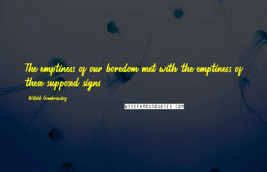 Witold Gombrowicz Quotes: The emptiness of our boredom met with the emptiness of these supposed signs.