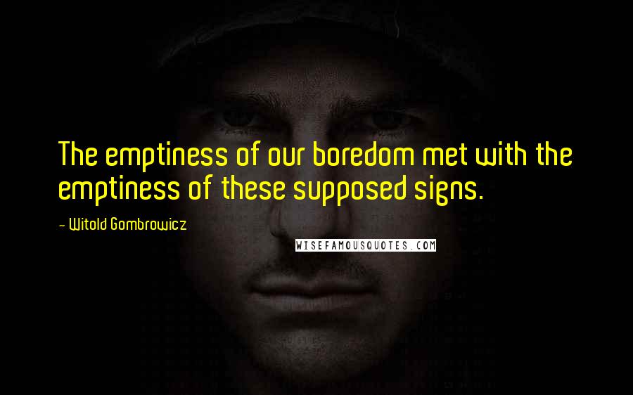 Witold Gombrowicz Quotes: The emptiness of our boredom met with the emptiness of these supposed signs.