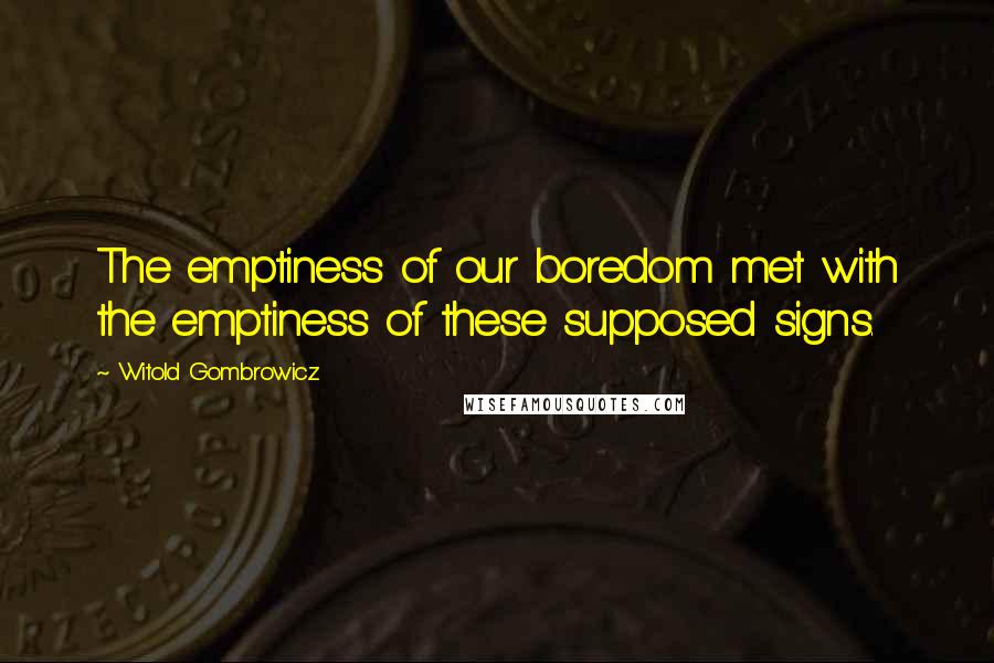 Witold Gombrowicz Quotes: The emptiness of our boredom met with the emptiness of these supposed signs.