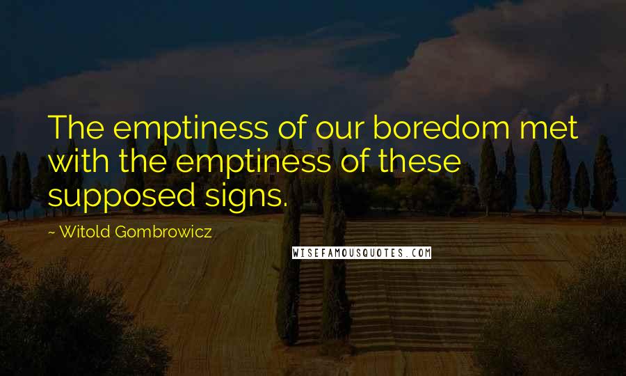 Witold Gombrowicz Quotes: The emptiness of our boredom met with the emptiness of these supposed signs.