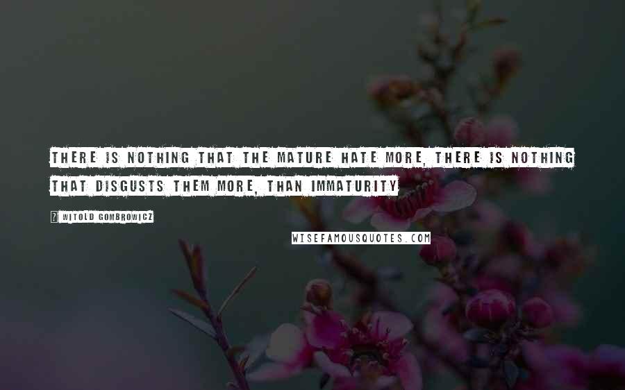 Witold Gombrowicz Quotes: There is nothing that the mature hate more, there is nothing that disgusts them more, than immaturity