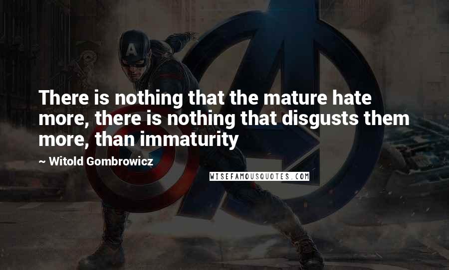 Witold Gombrowicz Quotes: There is nothing that the mature hate more, there is nothing that disgusts them more, than immaturity