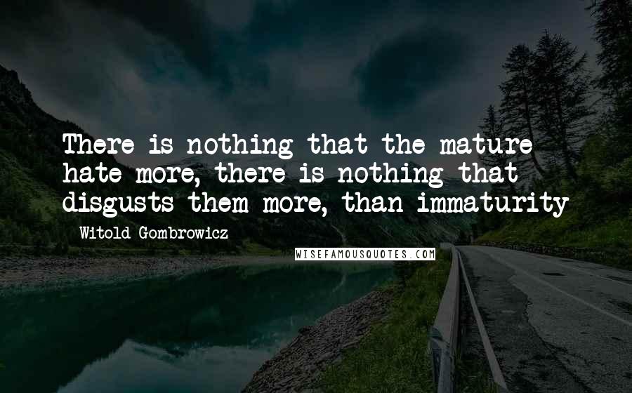Witold Gombrowicz Quotes: There is nothing that the mature hate more, there is nothing that disgusts them more, than immaturity