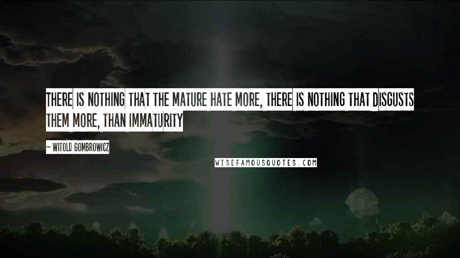 Witold Gombrowicz Quotes: There is nothing that the mature hate more, there is nothing that disgusts them more, than immaturity