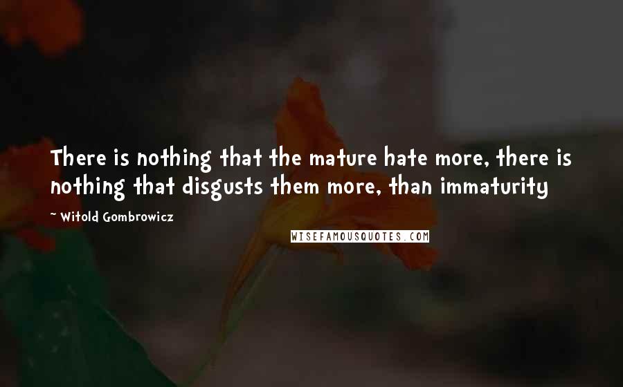 Witold Gombrowicz Quotes: There is nothing that the mature hate more, there is nothing that disgusts them more, than immaturity