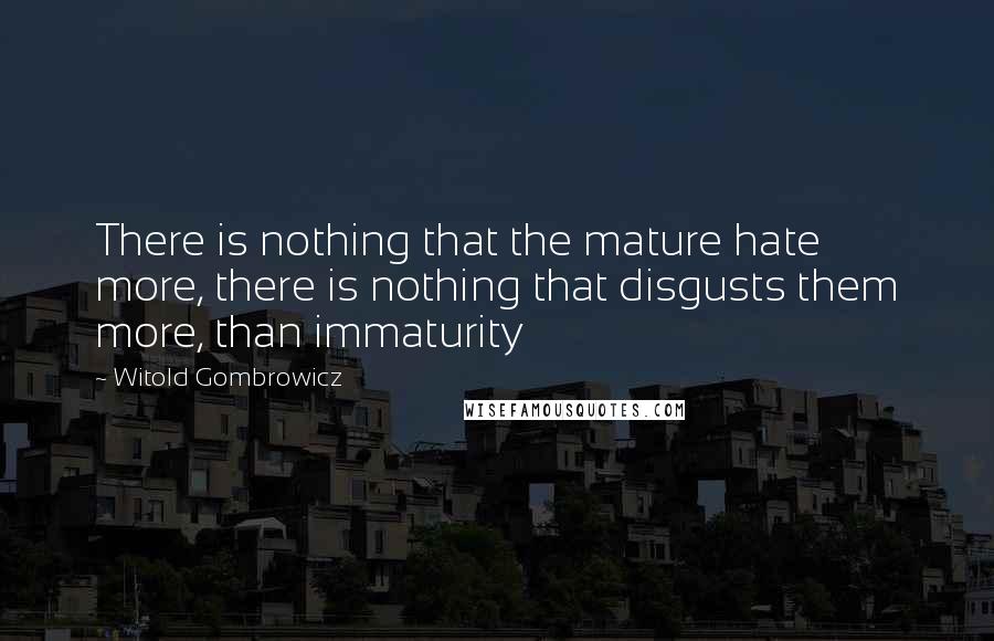 Witold Gombrowicz Quotes: There is nothing that the mature hate more, there is nothing that disgusts them more, than immaturity