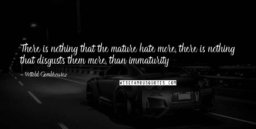 Witold Gombrowicz Quotes: There is nothing that the mature hate more, there is nothing that disgusts them more, than immaturity