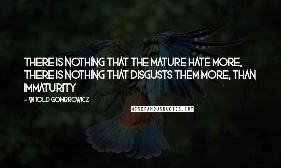 Witold Gombrowicz Quotes: There is nothing that the mature hate more, there is nothing that disgusts them more, than immaturity