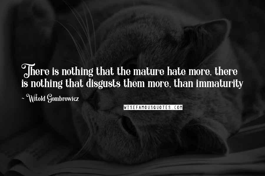 Witold Gombrowicz Quotes: There is nothing that the mature hate more, there is nothing that disgusts them more, than immaturity