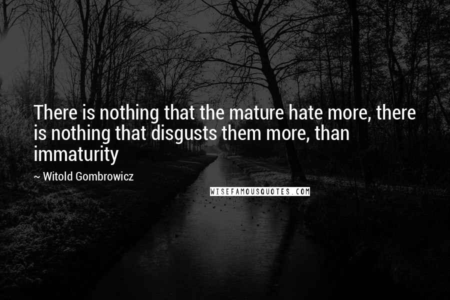 Witold Gombrowicz Quotes: There is nothing that the mature hate more, there is nothing that disgusts them more, than immaturity