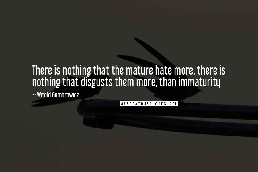 Witold Gombrowicz Quotes: There is nothing that the mature hate more, there is nothing that disgusts them more, than immaturity