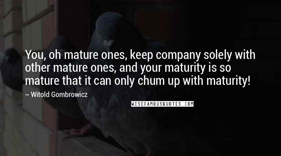 Witold Gombrowicz Quotes: You, oh mature ones, keep company solely with other mature ones, and your maturity is so mature that it can only chum up with maturity!