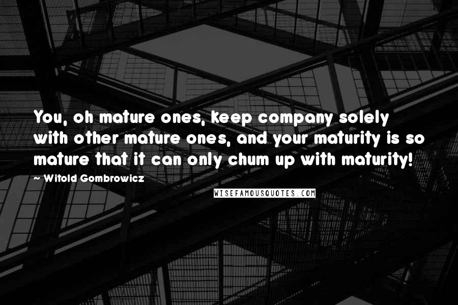 Witold Gombrowicz Quotes: You, oh mature ones, keep company solely with other mature ones, and your maturity is so mature that it can only chum up with maturity!