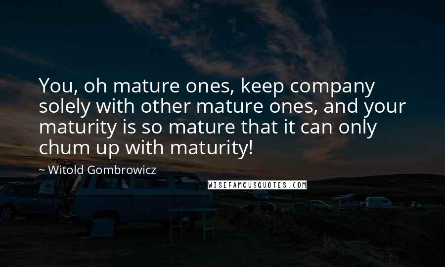 Witold Gombrowicz Quotes: You, oh mature ones, keep company solely with other mature ones, and your maturity is so mature that it can only chum up with maturity!