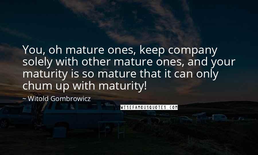 Witold Gombrowicz Quotes: You, oh mature ones, keep company solely with other mature ones, and your maturity is so mature that it can only chum up with maturity!