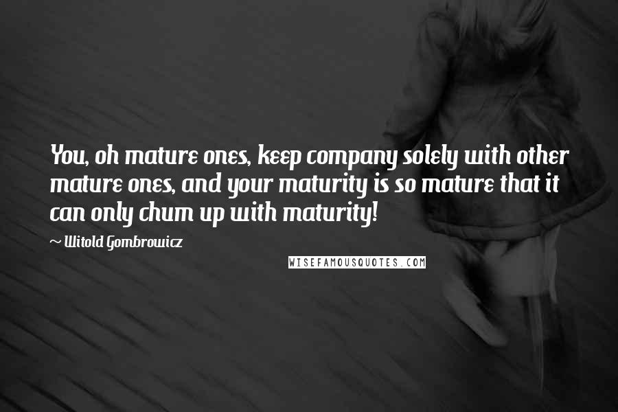 Witold Gombrowicz Quotes: You, oh mature ones, keep company solely with other mature ones, and your maturity is so mature that it can only chum up with maturity!