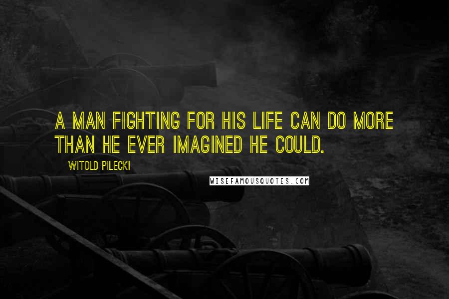 Witold Pilecki Quotes: A man fighting for his life can do more than he ever imagined he could.