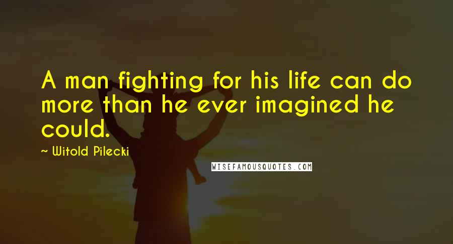 Witold Pilecki Quotes: A man fighting for his life can do more than he ever imagined he could.