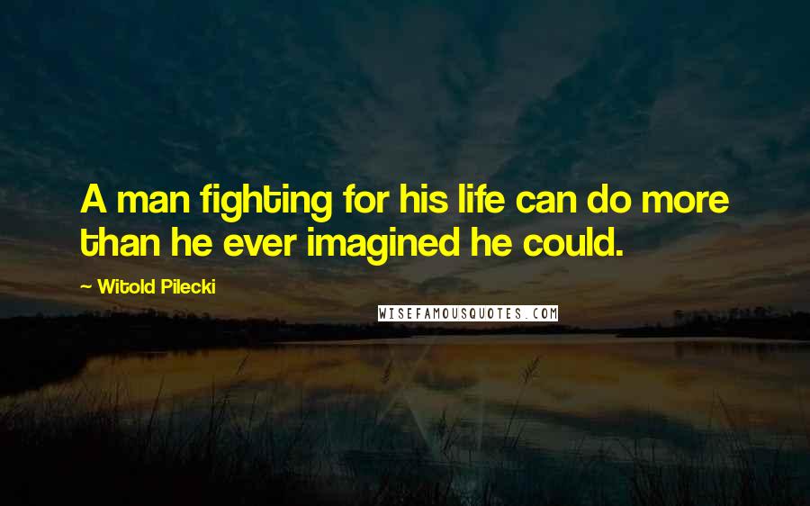 Witold Pilecki Quotes: A man fighting for his life can do more than he ever imagined he could.