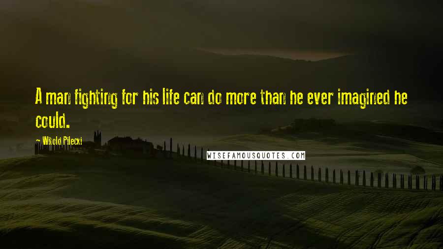 Witold Pilecki Quotes: A man fighting for his life can do more than he ever imagined he could.