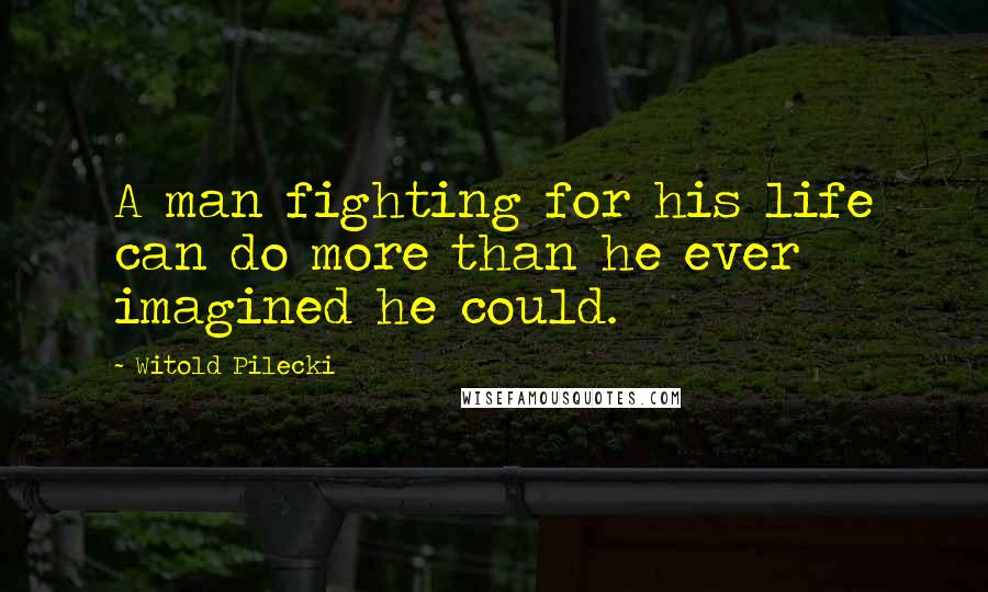 Witold Pilecki Quotes: A man fighting for his life can do more than he ever imagined he could.