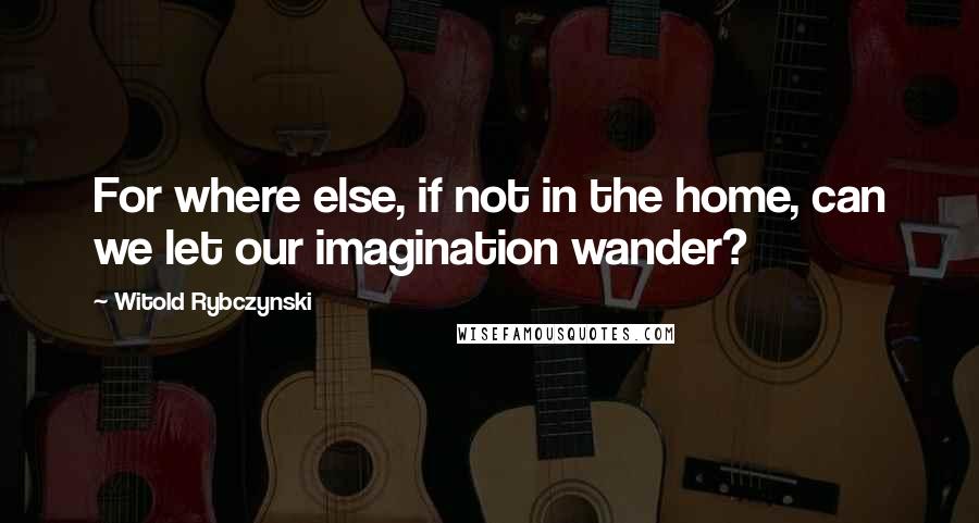 Witold Rybczynski Quotes: For where else, if not in the home, can we let our imagination wander?