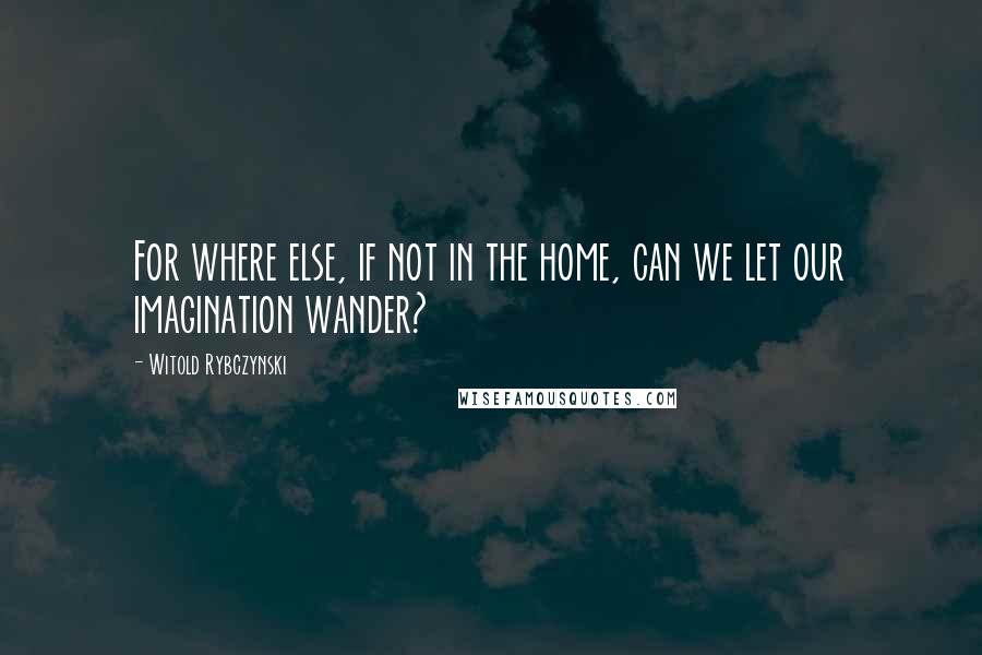 Witold Rybczynski Quotes: For where else, if not in the home, can we let our imagination wander?