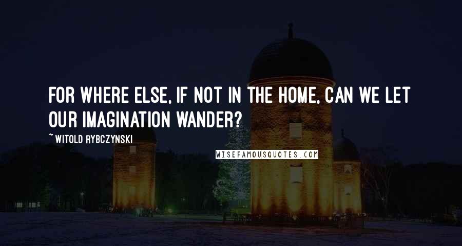 Witold Rybczynski Quotes: For where else, if not in the home, can we let our imagination wander?