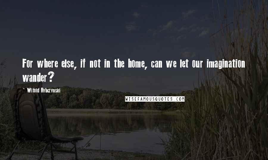 Witold Rybczynski Quotes: For where else, if not in the home, can we let our imagination wander?