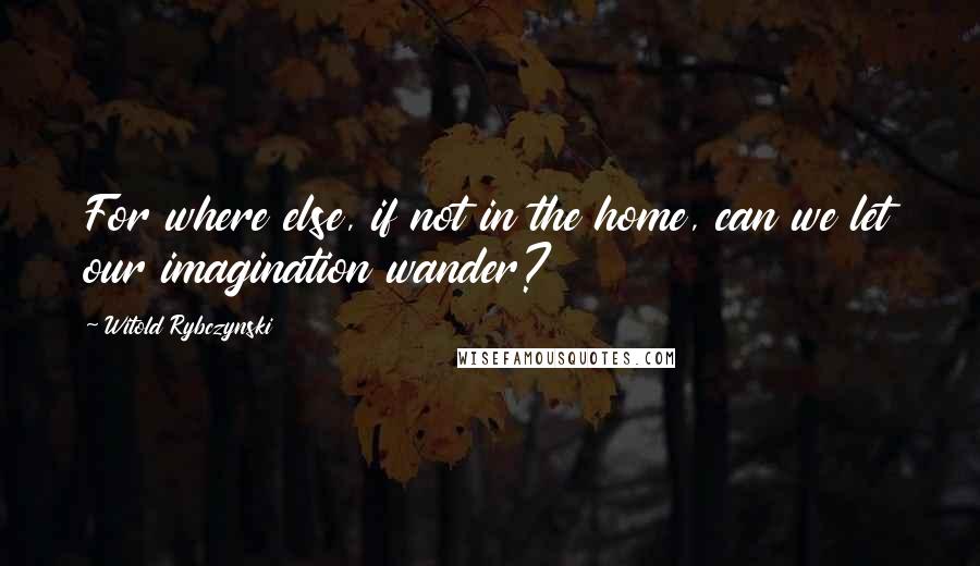 Witold Rybczynski Quotes: For where else, if not in the home, can we let our imagination wander?