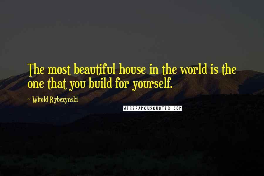 Witold Rybczynski Quotes: The most beautiful house in the world is the one that you build for yourself.