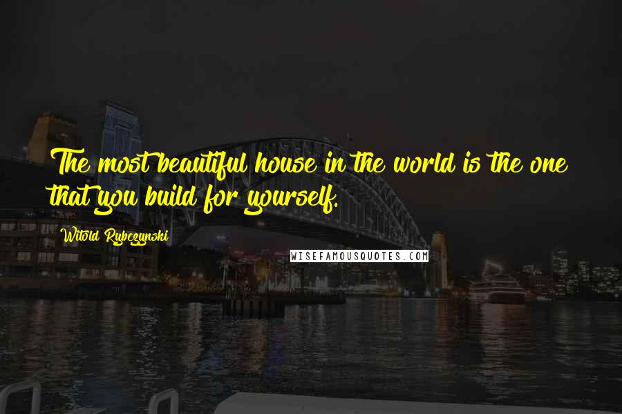 Witold Rybczynski Quotes: The most beautiful house in the world is the one that you build for yourself.